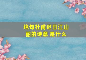 绝句杜甫迟日江山丽的诗意 是什么